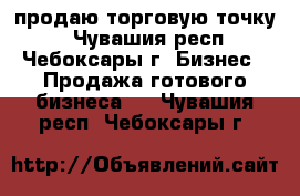 продаю торговую точку  - Чувашия респ., Чебоксары г. Бизнес » Продажа готового бизнеса   . Чувашия респ.,Чебоксары г.